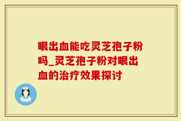眼出血能吃灵芝孢子粉吗_灵芝孢子粉对眼出血的治疗效果探讨