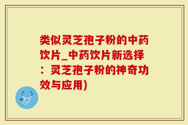 类似灵芝孢子粉的中药饮片_中药饮片新选择：灵芝孢子粉的神奇功效与应用)