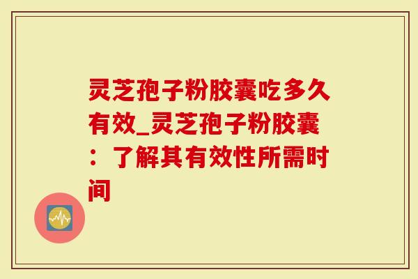 灵芝孢子粉胶囊吃多久有效_灵芝孢子粉胶囊：了解其有效性所需时间