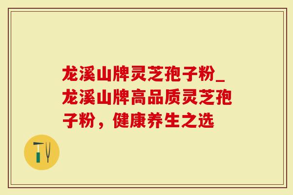 龙溪山牌灵芝孢子粉_龙溪山牌高品质灵芝孢子粉，健康养生之选