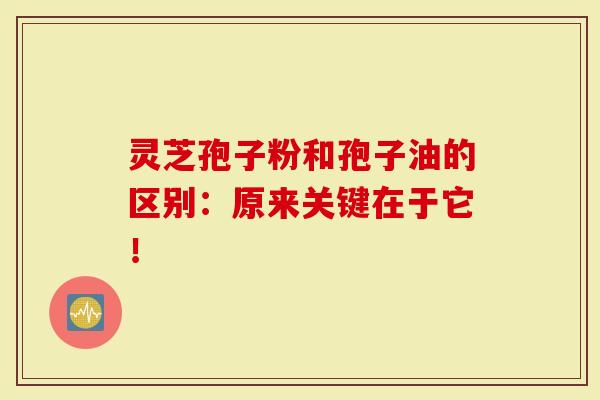 灵芝孢子粉和孢子油的区别:原来关键在于它!-第1张图片-灵芝大师 灵芝孢子粉和孢子油的区别:原来关键在于它!-第1张图片-灵芝大师