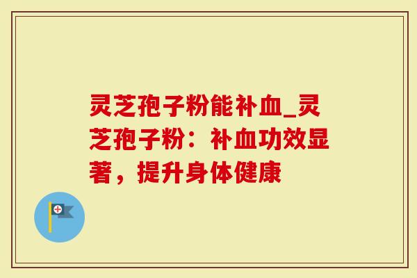 灵芝孢子粉能补血_灵芝孢子粉：补血功效显著，提升身体健康
