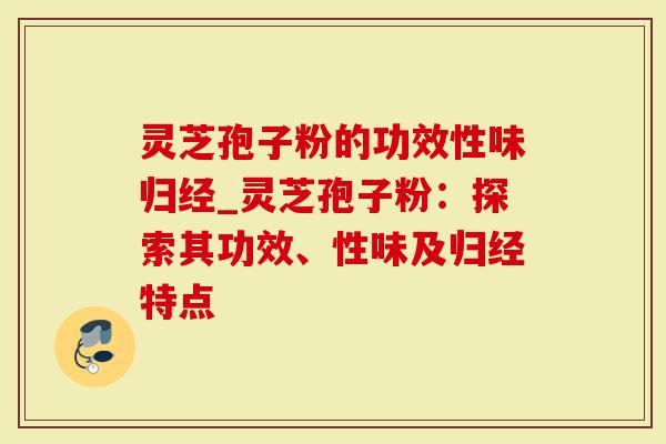 灵芝孢子粉的功效性味归经_灵芝孢子粉：探索其功效、性味及归经特点