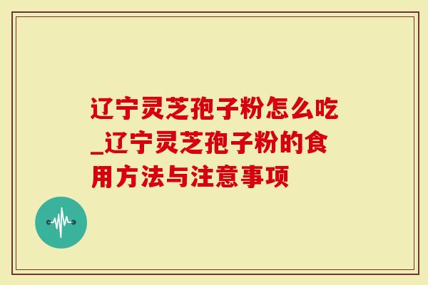 辽宁灵芝孢子粉怎么吃_辽宁灵芝孢子粉的食用方法与注意事项