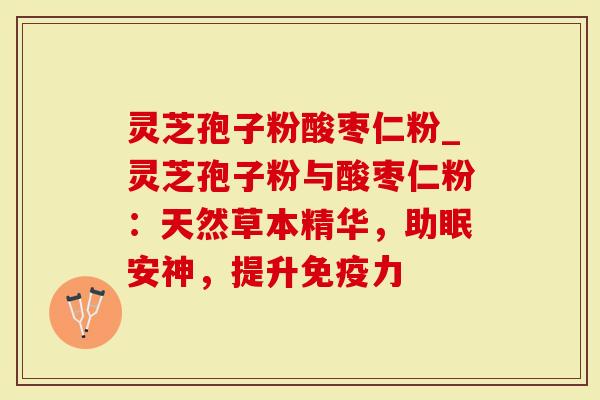 灵芝孢子粉酸枣仁粉_灵芝孢子粉与酸枣仁粉：天然草本精华，助眠安神，提升免疫力