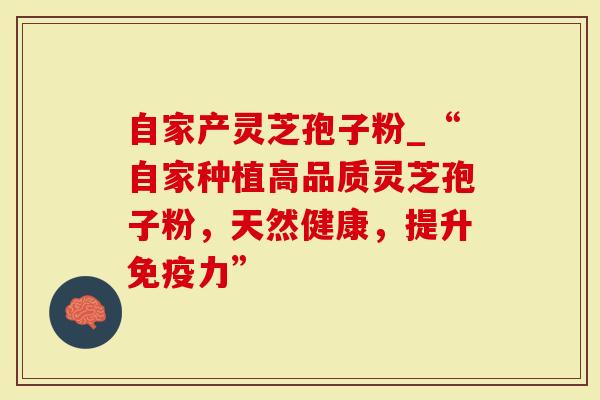 自家产灵芝孢子粉_“自家种植高品质灵芝孢子粉，天然健康，提升免疫力”