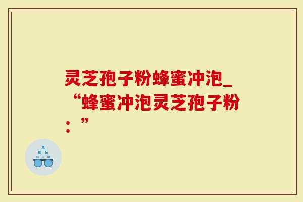 灵芝孢子粉蜂蜜冲泡_“蜂蜜冲泡灵芝孢子粉：”