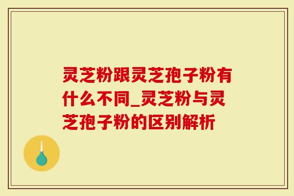 灵芝粉跟灵芝孢子粉有什么不同_灵芝粉与灵芝孢子粉的区别解析