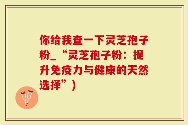 你给我查一下灵芝孢子粉_“灵芝孢子粉：提升免疫力与健康的天然选择”)-第1张图片-灵芝大师