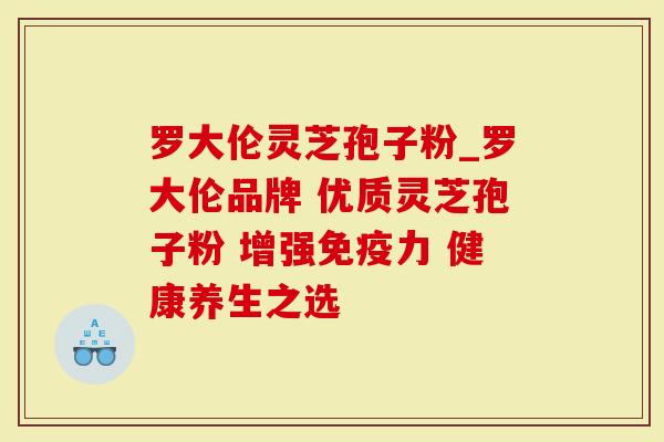 罗大伦灵芝孢子粉_罗大伦品牌 优质灵芝孢子粉 增强免疫力 健康养生之选