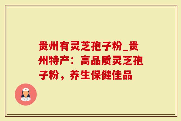 贵州有灵芝孢子粉_贵州特产：高品质灵芝孢子粉，养生保健佳品