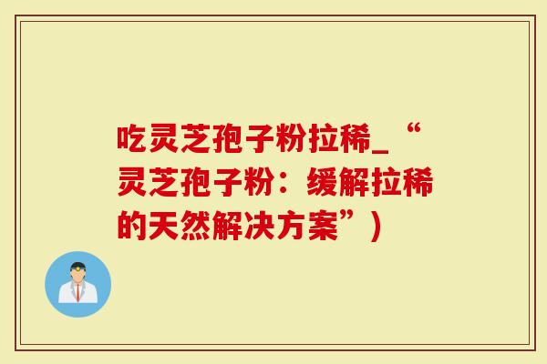吃灵芝孢子粉拉稀_“灵芝孢子粉：缓解拉稀的天然解决方案”)