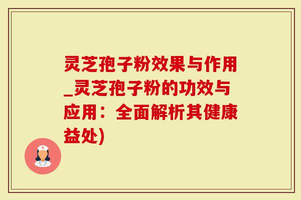 灵芝孢子粉效果与作用_灵芝孢子粉的功效与应用：全面解析其健康益处)
