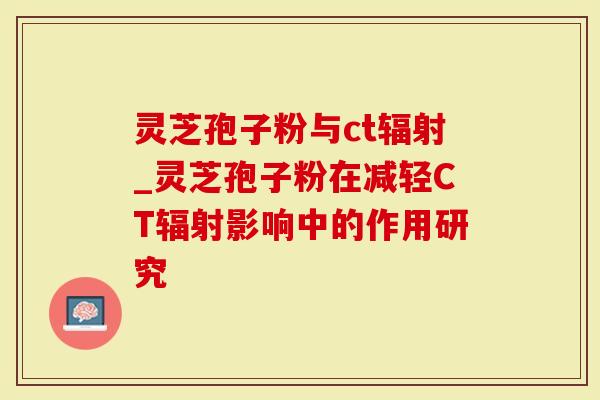灵芝孢子粉与ct辐射_灵芝孢子粉在减轻CT辐射影响中的作用研究