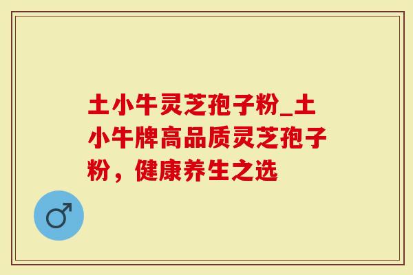 土小牛灵芝孢子粉_土小牛牌高品质灵芝孢子粉，健康养生之选