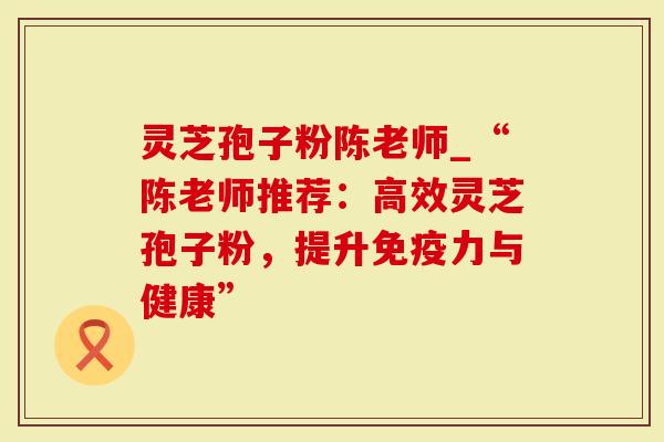 灵芝孢子粉陈老师_“陈老师推荐:高效灵芝孢子粉,提升免疫力与健康”-第1张图片-灵芝大师 灵芝孢子粉陈老师_“陈老师推荐:高效灵芝孢子粉,提升免疫力与健康”-第1张图片-灵芝大师
