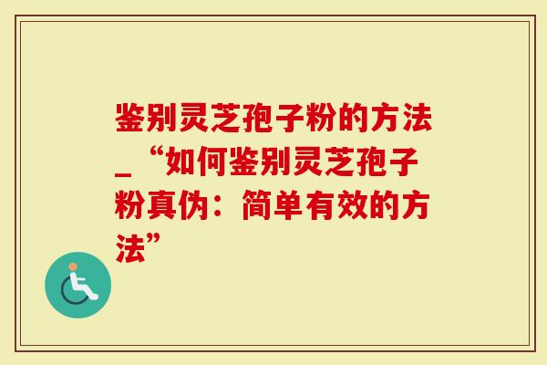 鉴别灵芝孢子粉的方法_“如何鉴别灵芝孢子粉真伪：简单有效的方法”