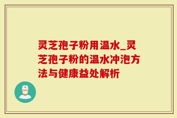 灵芝孢子粉用温水_灵芝孢子粉的温水冲泡方法与健康益处解析