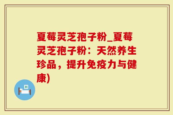 夏莓灵芝孢子粉_夏莓灵芝孢子粉：天然养生珍品，提升免疫力与健康)