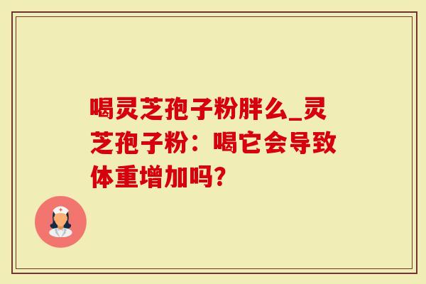 喝灵芝孢子粉胖么_灵芝孢子粉：喝它会导致体重增加吗？