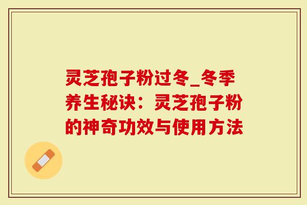 灵芝孢子粉过冬_冬季养生秘诀：灵芝孢子粉的神奇功效与使用方法-第1张图片-灵芝大师