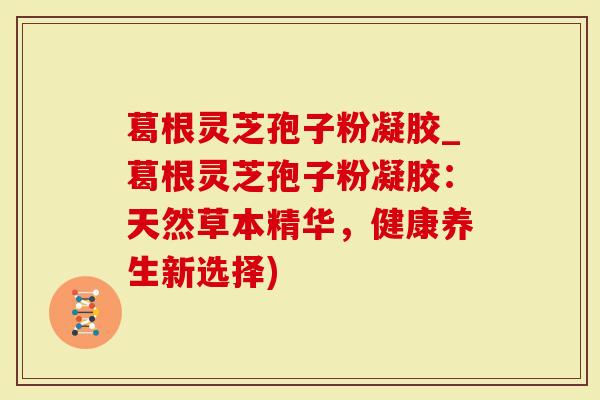 葛根灵芝孢子粉凝胶_葛根灵芝孢子粉凝胶:天然草本精华,健康养生新选择)-第1张图片-灵芝大师 葛根灵芝孢子粉凝胶_葛根灵芝孢子粉凝胶:天然草本精华,健康养生新选择)-第1张图片-灵芝大师