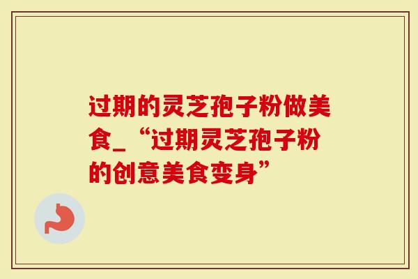 过期的灵芝孢子粉做美食_“过期灵芝孢子粉的创意美食变身”
