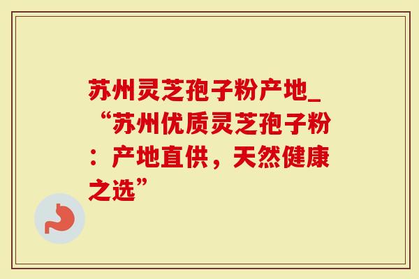 苏州灵芝孢子粉产地_“苏州优质灵芝孢子粉：产地直供，天然健康之选”
