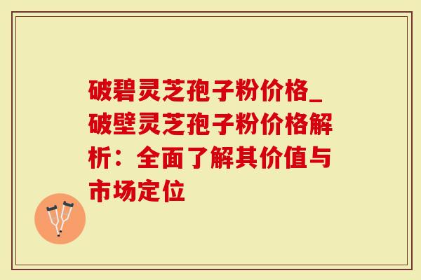 破碧灵芝孢子粉价格_破壁灵芝孢子粉价格解析：全面了解其价值与市场定位