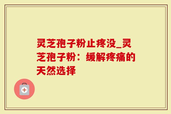 灵芝孢子粉止疼没_灵芝孢子粉：缓解疼痛的天然选择