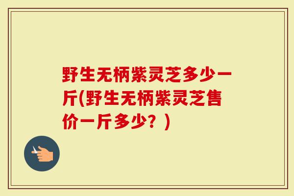 野生无柄紫灵芝多少一斤(野生无柄紫灵芝售价一斤多少？)