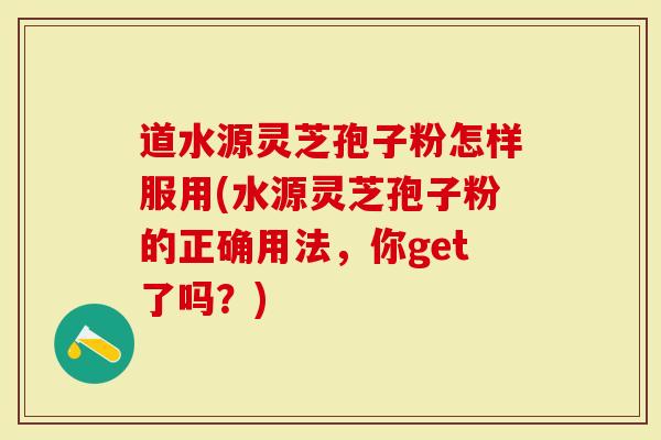 道水源灵芝孢子粉怎样服用(水源灵芝孢子粉的正确用法，你get了吗？)