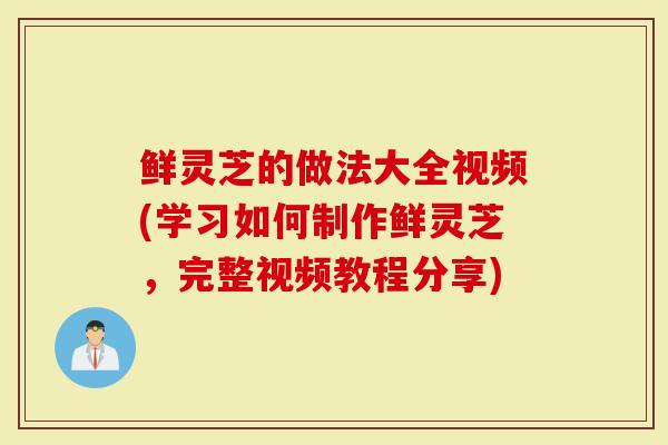 鲜灵芝的做法大全视频(学习如何制作鲜灵芝，完整视频教程分享)