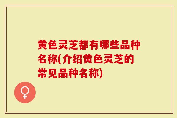 黄色灵芝都有哪些品种名称(介绍黄色灵芝的常见品种名称)