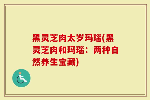 黑灵芝肉太岁玛瑙(黑灵芝肉和玛瑙：两种自然养生宝藏)