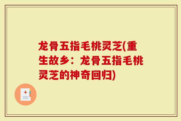 龙骨五指毛桃灵芝(重生故乡：龙骨五指毛桃灵芝的神奇回归)