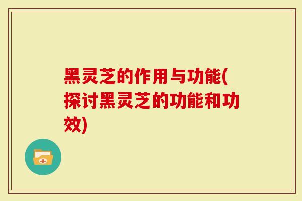 黑灵芝的作用与功能(探讨黑灵芝的功能和功效)