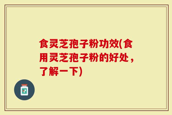 食灵芝孢子粉功效(食用灵芝孢子粉的好处，了解一下)