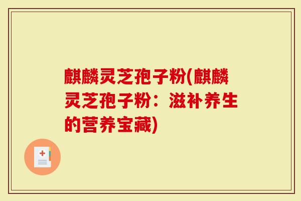 麒麟灵芝孢子粉(麒麟灵芝孢子粉:滋补养生的营养宝藏)-第1张图片-灵芝大师 麒麟灵芝孢子粉(麒麟灵芝孢子粉:滋补养生的营养宝藏)-第1张图片-灵芝大师