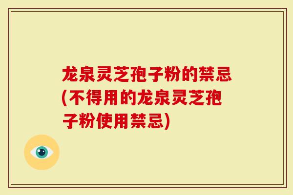 龙泉灵芝孢子粉的禁忌(不得用的龙泉灵芝孢子粉使用禁忌)
