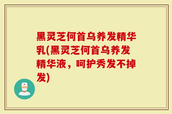 黑灵芝何首乌养发精华乳(黑灵芝何首乌养发精华液，呵护秀发不掉发)