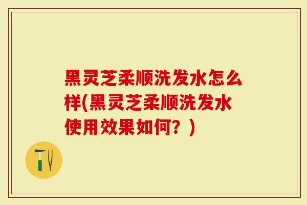 黑灵芝柔顺洗发水怎么样(黑灵芝柔顺洗发水使用效果如何？)