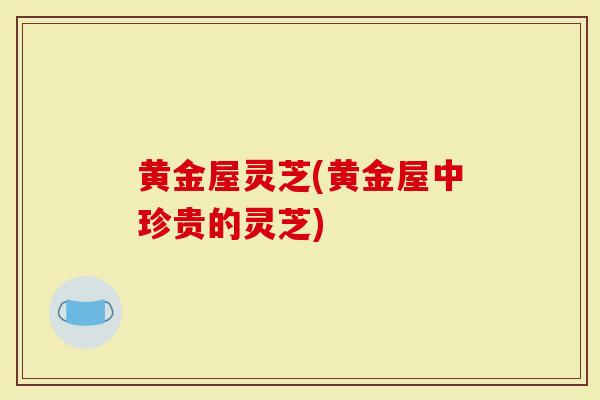 黄金屋灵芝(黄金屋中珍贵的灵芝)