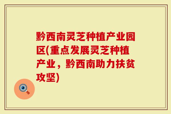 黔西南灵芝种植产业园区(重点发展灵芝种植产业，黔西南助力扶贫攻坚)