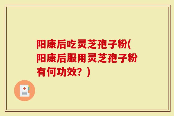 阳康后吃灵芝孢子粉(阳康后服用灵芝孢子粉有何功效？)