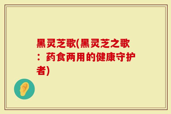 黑灵芝歌(黑灵芝之歌：药食两用的健康守护者)-第1张图片-灵芝大师