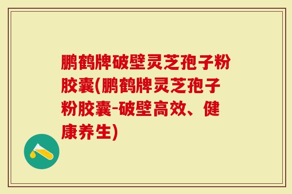 鹏鹤牌破壁灵芝孢子粉胶囊(鹏鹤牌灵芝孢子粉胶囊-破壁高效、健康养生)-第1张图片-灵芝大师 鹏鹤牌破壁灵芝孢子粉胶囊(鹏鹤牌灵芝孢子粉胶囊-破壁高效、健康养生)-第1张图片-灵芝大师