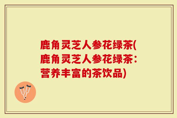 鹿角灵芝人参花绿茶(鹿角灵芝人参花绿茶:营养丰富的茶饮品)-第1张图片-灵芝大师 鹿角灵芝人参花绿茶(鹿角灵芝人参花绿茶:营养丰富的茶饮品)-第1张图片-灵芝大师