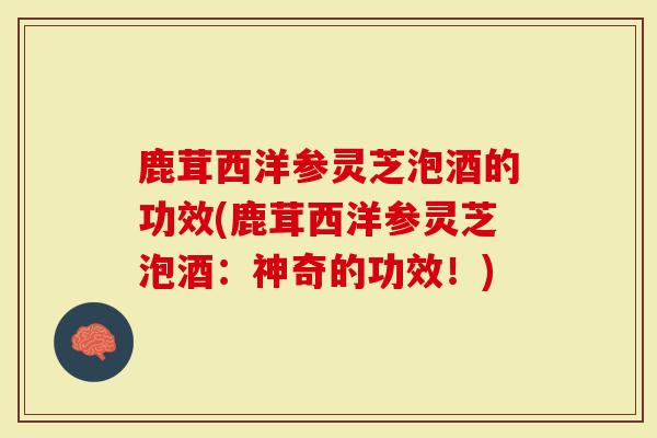 鹿茸西洋参灵芝泡酒的功效(鹿茸西洋参灵芝泡酒：神奇的功效！)