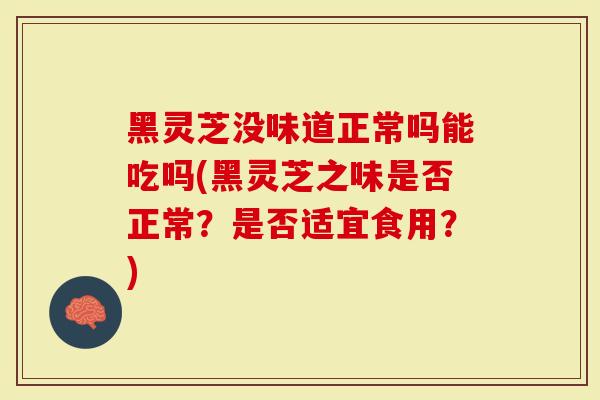黑灵芝没味道正常吗能吃吗(黑灵芝之味是否正常？是否适宜食用？)